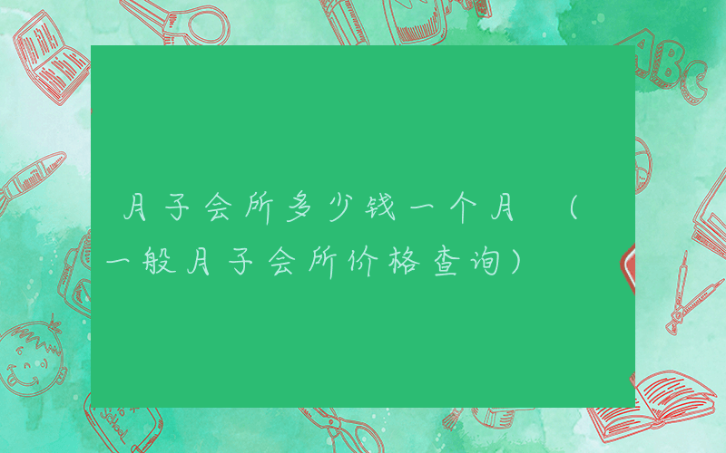 月子会所多少钱一个月 (一般月子会所价格查询)